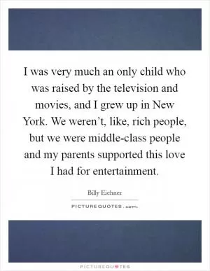 I was very much an only child who was raised by the television and movies, and I grew up in New York. We weren’t, like, rich people, but we were middle-class people and my parents supported this love I had for entertainment Picture Quote #1