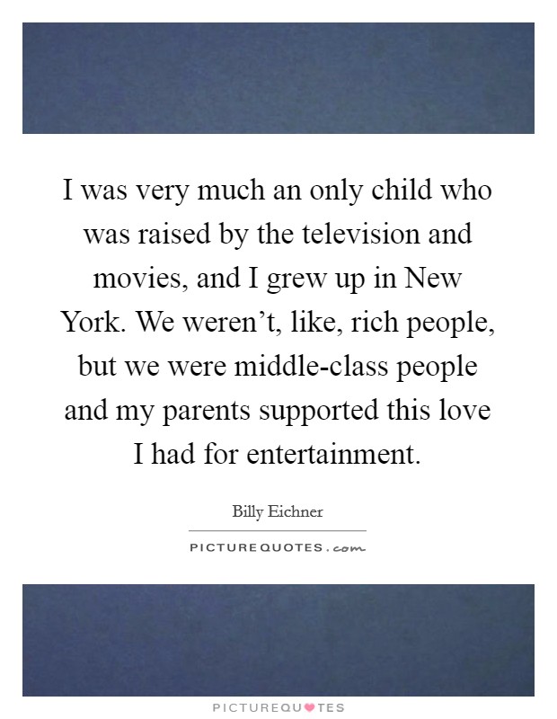 I was very much an only child who was raised by the television and movies, and I grew up in New York. We weren't, like, rich people, but we were middle-class people and my parents supported this love I had for entertainment Picture Quote #1