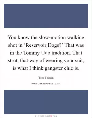 You know the slow-motion walking shot in ‘Reservoir Dogs?’ That was in the Tommy Udo tradition. That strut, that way of wearing your suit, is what I think gangster chic is Picture Quote #1