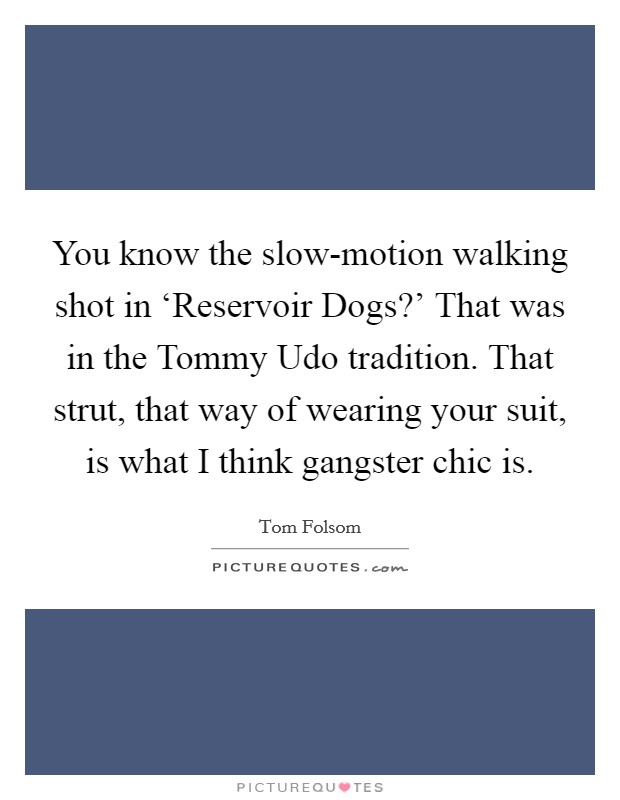You know the slow-motion walking shot in ‘Reservoir Dogs?' That was in the Tommy Udo tradition. That strut, that way of wearing your suit, is what I think gangster chic is Picture Quote #1