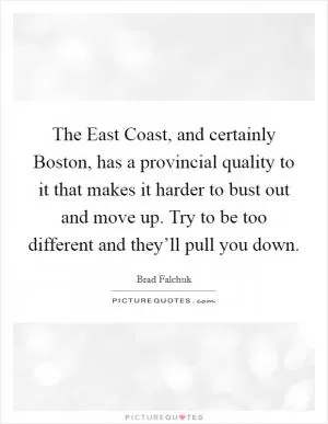 The East Coast, and certainly Boston, has a provincial quality to it that makes it harder to bust out and move up. Try to be too different and they’ll pull you down Picture Quote #1