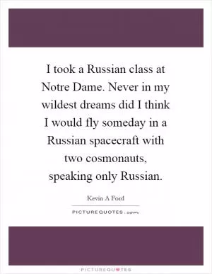 I took a Russian class at Notre Dame. Never in my wildest dreams did I think I would fly someday in a Russian spacecraft with two cosmonauts, speaking only Russian Picture Quote #1