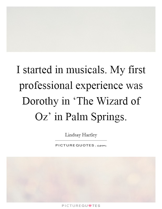 I started in musicals. My first professional experience was Dorothy in ‘The Wizard of Oz' in Palm Springs Picture Quote #1