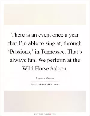 There is an event once a year that I’m able to sing at, through ‘Passions,’ in Tennessee. That’s always fun. We perform at the Wild Horse Saloon Picture Quote #1