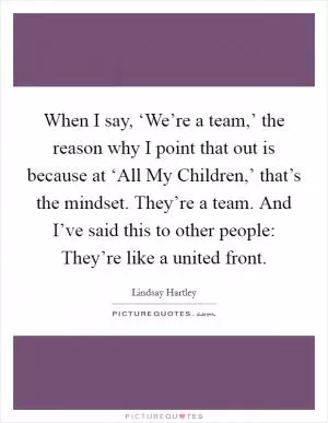 When I say, ‘We’re a team,’ the reason why I point that out is because at ‘All My Children,’ that’s the mindset. They’re a team. And I’ve said this to other people: They’re like a united front Picture Quote #1