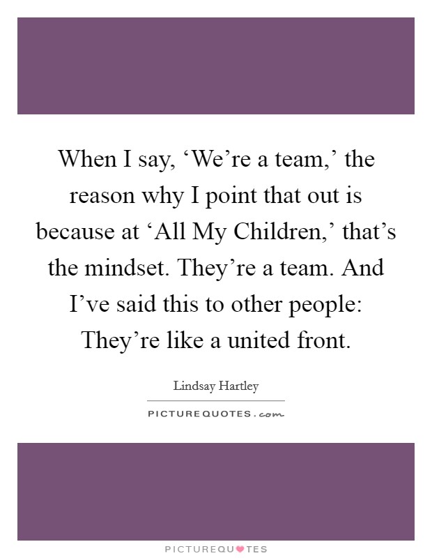 When I say, ‘We're a team,' the reason why I point that out is because at ‘All My Children,' that's the mindset. They're a team. And I've said this to other people: They're like a united front Picture Quote #1