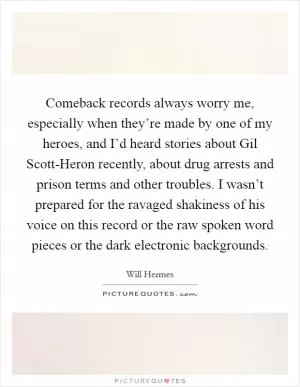 Comeback records always worry me, especially when they’re made by one of my heroes, and I’d heard stories about Gil Scott-Heron recently, about drug arrests and prison terms and other troubles. I wasn’t prepared for the ravaged shakiness of his voice on this record or the raw spoken word pieces or the dark electronic backgrounds Picture Quote #1