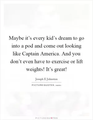 Maybe it’s every kid’s dream to go into a pod and come out looking like Captain America. And you don’t even have to exercise or lift weights! It’s great! Picture Quote #1