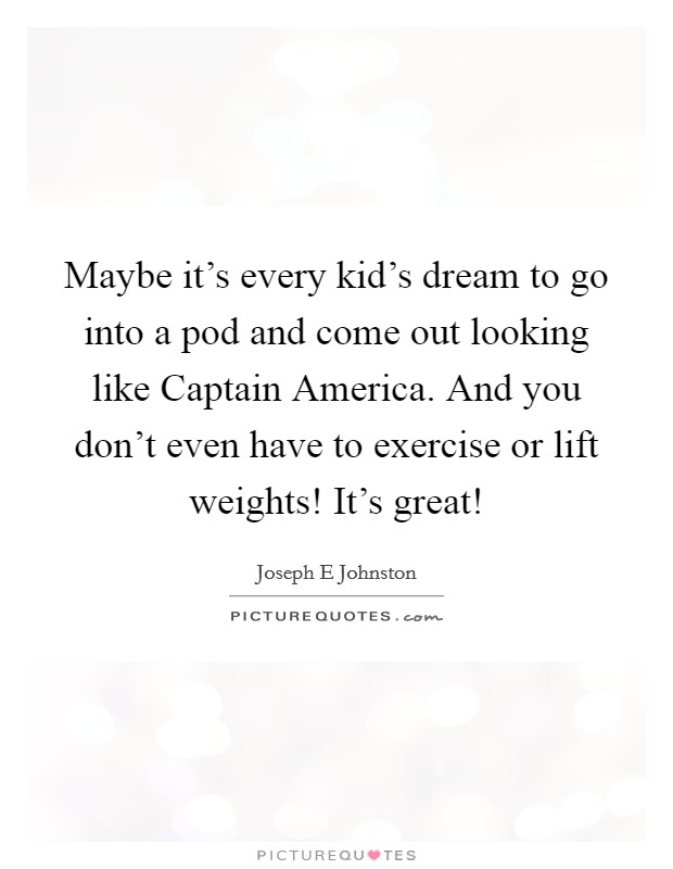 Maybe it's every kid's dream to go into a pod and come out looking like Captain America. And you don't even have to exercise or lift weights! It's great! Picture Quote #1