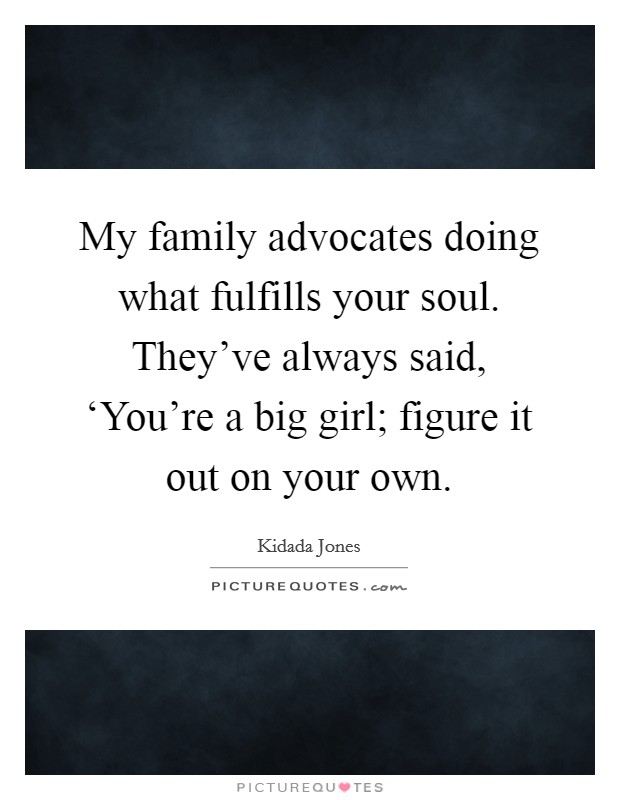 My family advocates doing what fulfills your soul. They've always said, ‘You're a big girl; figure it out on your own Picture Quote #1