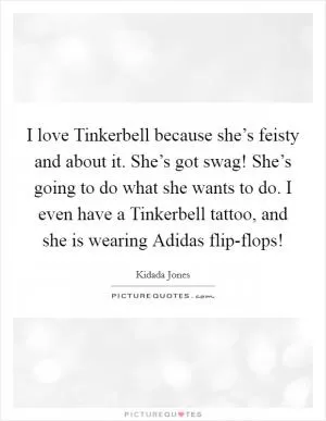 I love Tinkerbell because she’s feisty and about it. She’s got swag! She’s going to do what she wants to do. I even have a Tinkerbell tattoo, and she is wearing Adidas flip-flops! Picture Quote #1