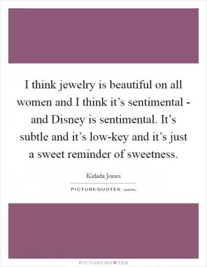 I think jewelry is beautiful on all women and I think it’s sentimental - and Disney is sentimental. It’s subtle and it’s low-key and it’s just a sweet reminder of sweetness Picture Quote #1