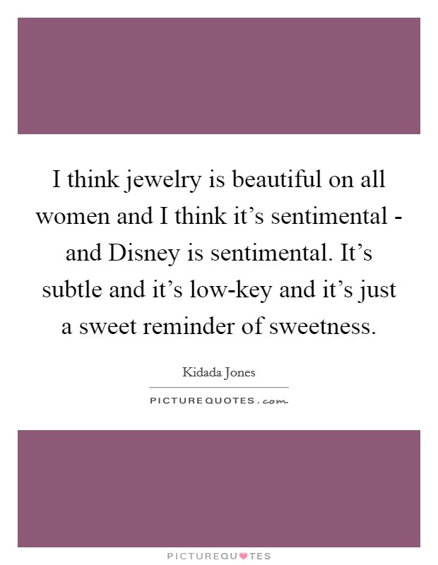 I think jewelry is beautiful on all women and I think it's sentimental - and Disney is sentimental. It's subtle and it's low-key and it's just a sweet reminder of sweetness Picture Quote #1