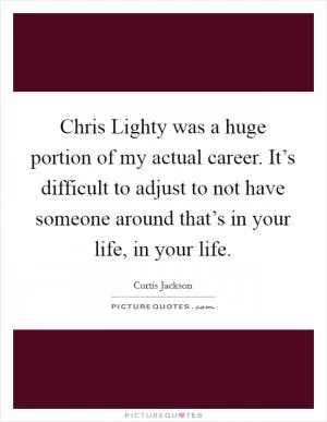 Chris Lighty was a huge portion of my actual career. It’s difficult to adjust to not have someone around that’s in your life, in your life Picture Quote #1
