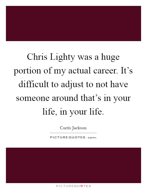 Chris Lighty was a huge portion of my actual career. It's difficult to adjust to not have someone around that's in your life, in your life Picture Quote #1