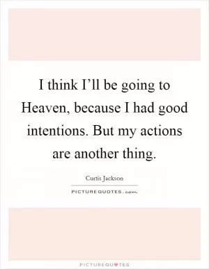 I think I’ll be going to Heaven, because I had good intentions. But my actions are another thing Picture Quote #1
