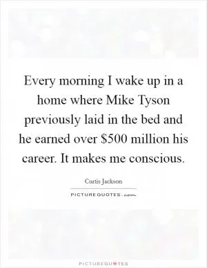 Every morning I wake up in a home where Mike Tyson previously laid in the bed and he earned over $500 million his career. It makes me conscious Picture Quote #1