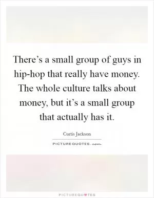 There’s a small group of guys in hip-hop that really have money. The whole culture talks about money, but it’s a small group that actually has it Picture Quote #1
