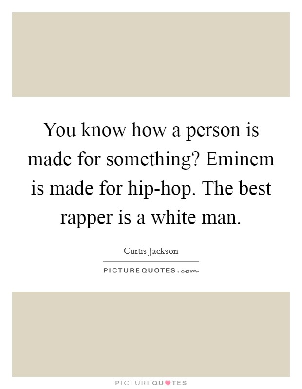 You know how a person is made for something? Eminem is made for hip-hop. The best rapper is a white man Picture Quote #1