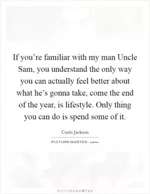 If you’re familiar with my man Uncle Sam, you understand the only way you can actually feel better about what he’s gonna take, come the end of the year, is lifestyle. Only thing you can do is spend some of it Picture Quote #1
