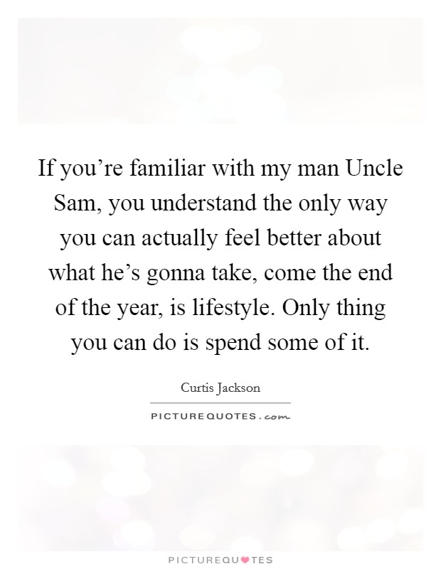 If you're familiar with my man Uncle Sam, you understand the only way you can actually feel better about what he's gonna take, come the end of the year, is lifestyle. Only thing you can do is spend some of it Picture Quote #1