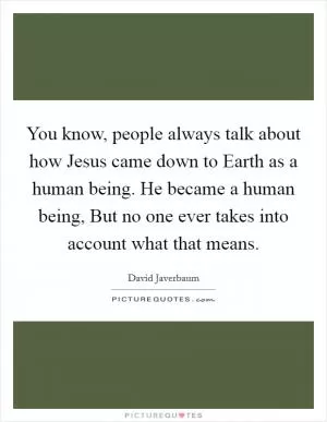 You know, people always talk about how Jesus came down to Earth as a human being. He became a human being, But no one ever takes into account what that means Picture Quote #1