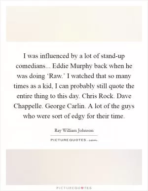 I was influenced by a lot of stand-up comedians... Eddie Murphy back when he was doing ‘Raw.’ I watched that so many times as a kid, I can probably still quote the entire thing to this day. Chris Rock. Dave Chappelle. George Carlin. A lot of the guys who were sort of edgy for their time Picture Quote #1