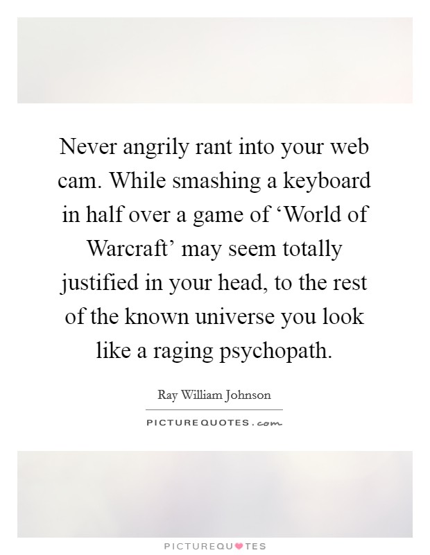 Never angrily rant into your web cam. While smashing a keyboard in half over a game of ‘World of Warcraft' may seem totally justified in your head, to the rest of the known universe you look like a raging psychopath Picture Quote #1