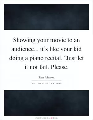 Showing your movie to an audience... it’s like your kid doing a piano recital. ‘Just let it not fail. Please Picture Quote #1