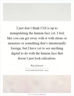 I just don’t think CGI is up to manipulating the human face yet. I feel like you can get away with it with aliens or monsters or something that’s intentionally foreign, but I have yet to see anything digital to do with the human face that doesn’t just look ridiculous Picture Quote #1