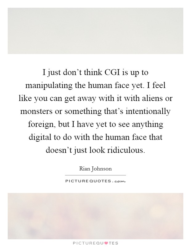 I just don't think CGI is up to manipulating the human face yet. I feel like you can get away with it with aliens or monsters or something that's intentionally foreign, but I have yet to see anything digital to do with the human face that doesn't just look ridiculous Picture Quote #1