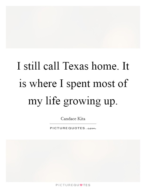 I still call Texas home. It is where I spent most of my life growing up Picture Quote #1