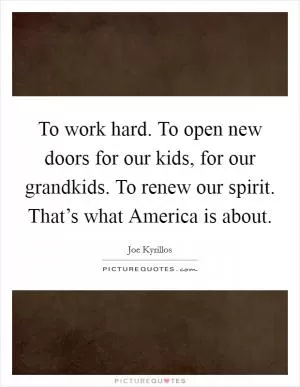 To work hard. To open new doors for our kids, for our grandkids. To renew our spirit. That’s what America is about Picture Quote #1