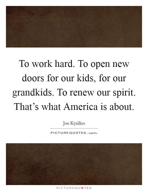 To work hard. To open new doors for our kids, for our grandkids. To renew our spirit. That's what America is about Picture Quote #1