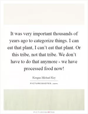 It was very important thousands of years ago to categorize things. I can eat that plant, I can’t eat that plant. Or this tribe, not that tribe. We don’t have to do that anymore - we have processed food now! Picture Quote #1