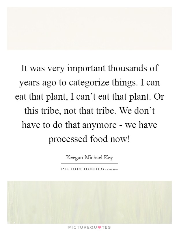 It was very important thousands of years ago to categorize things. I can eat that plant, I can't eat that plant. Or this tribe, not that tribe. We don't have to do that anymore - we have processed food now! Picture Quote #1