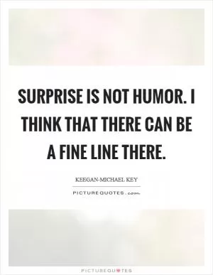 Surprise is not humor. I think that there can be a fine line there Picture Quote #1