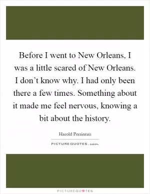 Before I went to New Orleans, I was a little scared of New Orleans. I don’t know why. I had only been there a few times. Something about it made me feel nervous, knowing a bit about the history Picture Quote #1