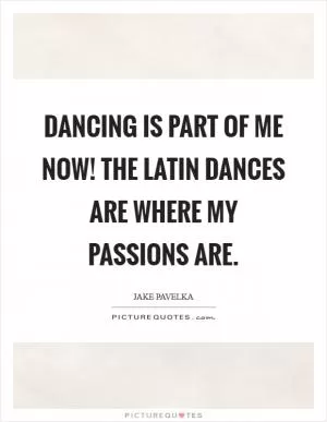 Dancing is part of me now! The Latin dances are where my passions are Picture Quote #1