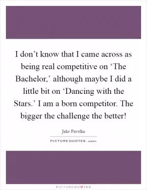 I don’t know that I came across as being real competitive on ‘The Bachelor,’ although maybe I did a little bit on ‘Dancing with the Stars.’ I am a born competitor. The bigger the challenge the better! Picture Quote #1