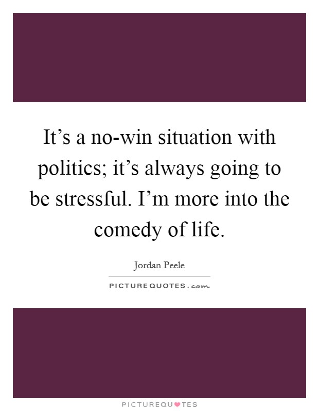 It's a no-win situation with politics; it's always going to be stressful. I'm more into the comedy of life Picture Quote #1