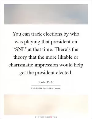 You can track elections by who was playing that president on ‘SNL’ at that time. There’s the theory that the more likable or charismatic impression would help get the president elected Picture Quote #1