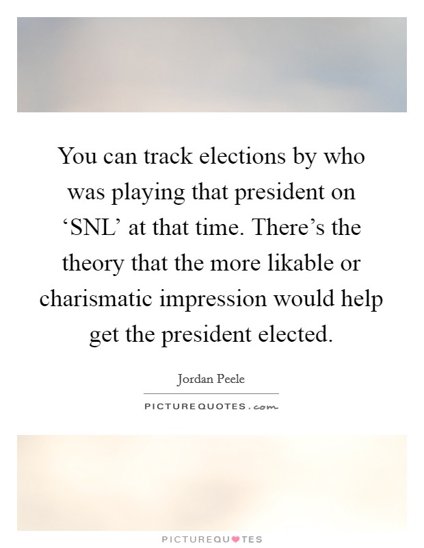 You can track elections by who was playing that president on ‘SNL' at that time. There's the theory that the more likable or charismatic impression would help get the president elected Picture Quote #1
