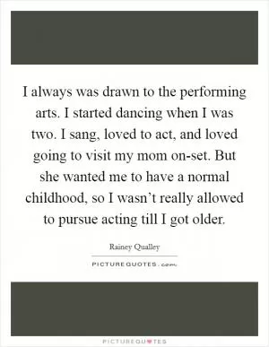 I always was drawn to the performing arts. I started dancing when I was two. I sang, loved to act, and loved going to visit my mom on-set. But she wanted me to have a normal childhood, so I wasn’t really allowed to pursue acting till I got older Picture Quote #1