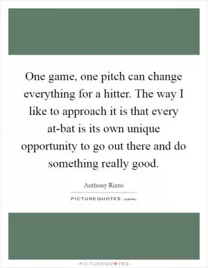 One game, one pitch can change everything for a hitter. The way I like to approach it is that every at-bat is its own unique opportunity to go out there and do something really good Picture Quote #1