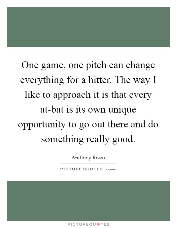 One game, one pitch can change everything for a hitter. The way I like to approach it is that every at-bat is its own unique opportunity to go out there and do something really good Picture Quote #1
