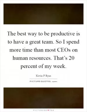 The best way to be productive is to have a great team. So I spend more time than most CEOs on human resources. That’s 20 percent of my week Picture Quote #1