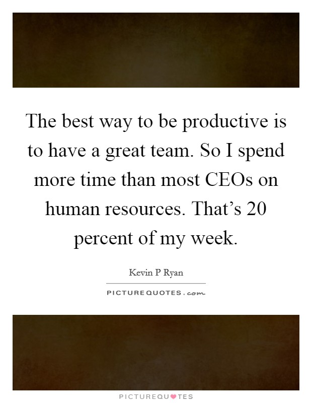 The best way to be productive is to have a great team. So I spend more time than most CEOs on human resources. That's 20 percent of my week Picture Quote #1