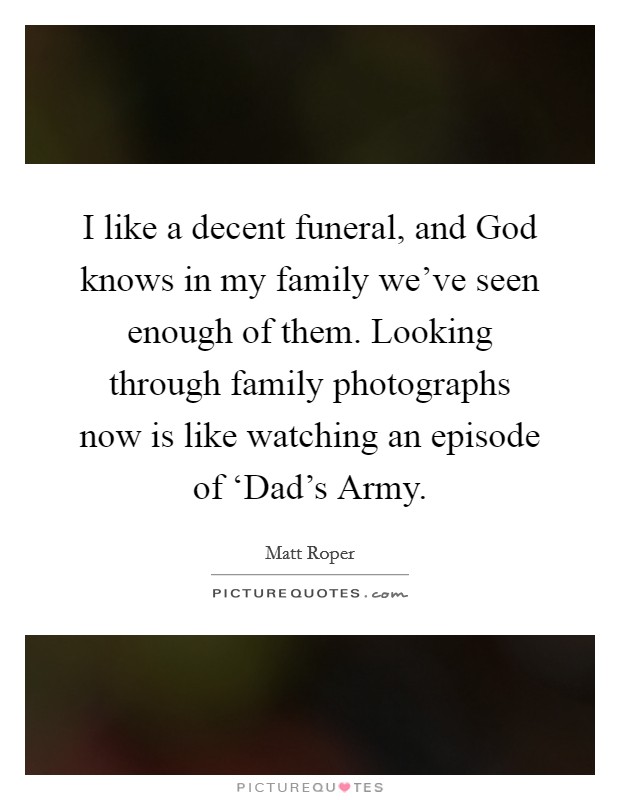 I like a decent funeral, and God knows in my family we've seen enough of them. Looking through family photographs now is like watching an episode of ‘Dad's Army Picture Quote #1