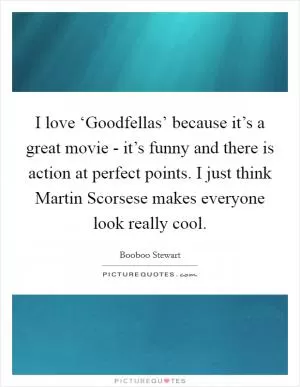 I love ‘Goodfellas’ because it’s a great movie - it’s funny and there is action at perfect points. I just think Martin Scorsese makes everyone look really cool Picture Quote #1